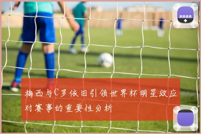 梅西与C罗依旧引领世界杯明星效应对赛事的重要性分析